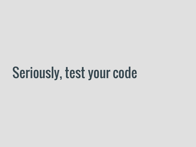 Seriously, test your code
