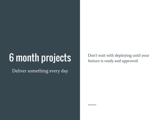 6 month projects
Deliver something every day
Don't wait with deploying until your
feature is ready and approved.

