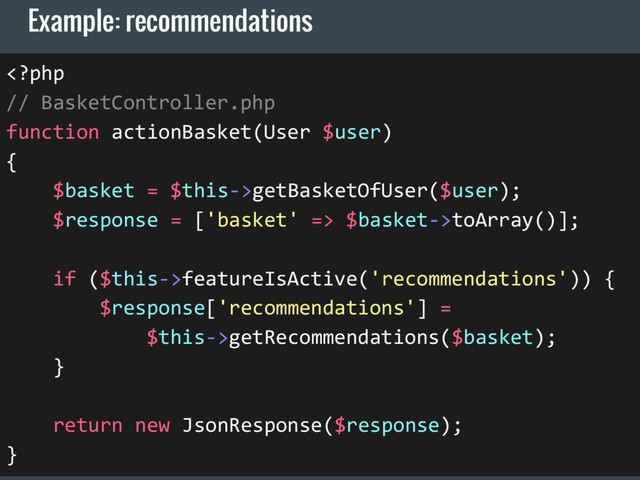 Example: recommendations
getBasketOfUser($user);
$response = ['basket' => $basket->toArray()];
if ($this->featureIsActive('recommendations')) {
$response['recommendations'] =
$this->getRecommendations($basket);
}
return new JsonResponse($response);
}
