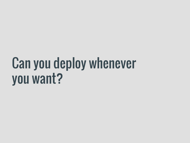 Can you deploy whenever
you want?
