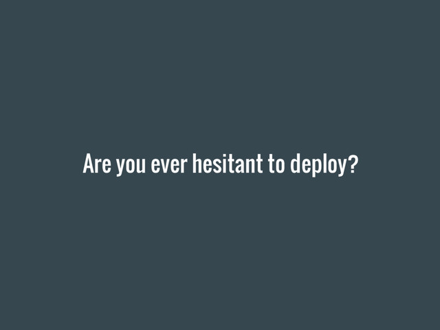 Are you ever hesitant to deploy?
