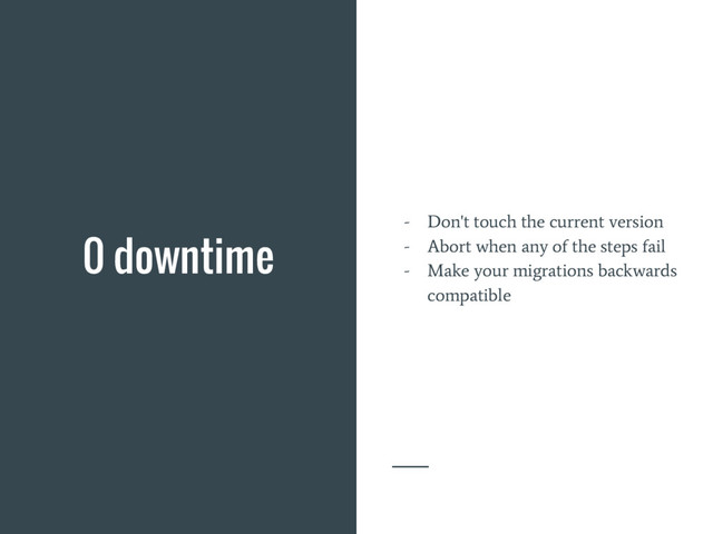 0 downtime - Don't touch the current version
- Abort when any of the steps fail
- Make your migrations backwards
compatible
