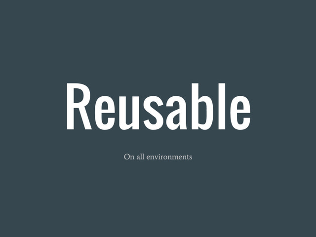 Reusable
On all environments
