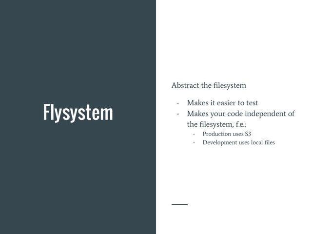 Flysystem
Abstract the filesystem
- Makes it easier to test
- Makes your code independent of
the filesystem, f.e.:
- Production uses S3
- Development uses local files
