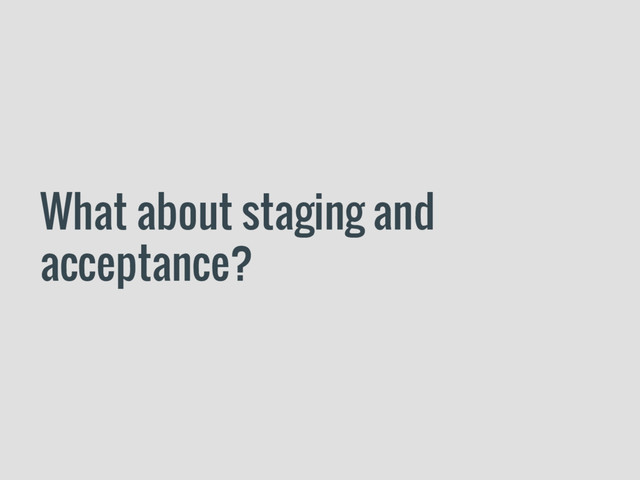 What about staging and
acceptance?
