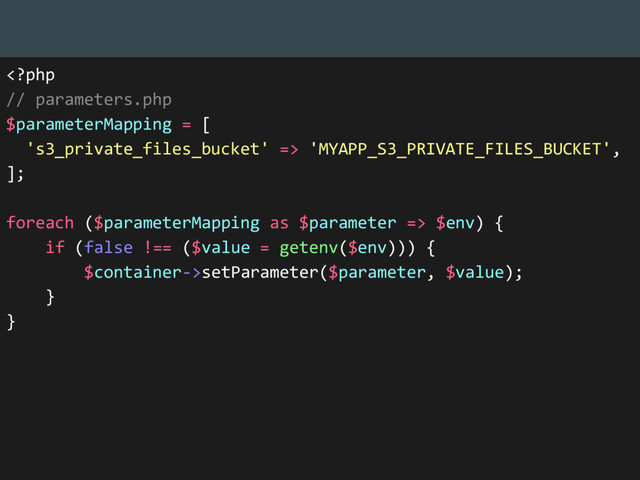  'MYAPP_S3_PRIVATE_FILES_BUCKET',
];
foreach ($parameterMapping as $parameter => $env) {
if (false !== ($value = getenv($env))) {
$container->setParameter($parameter, $value);
}
}
