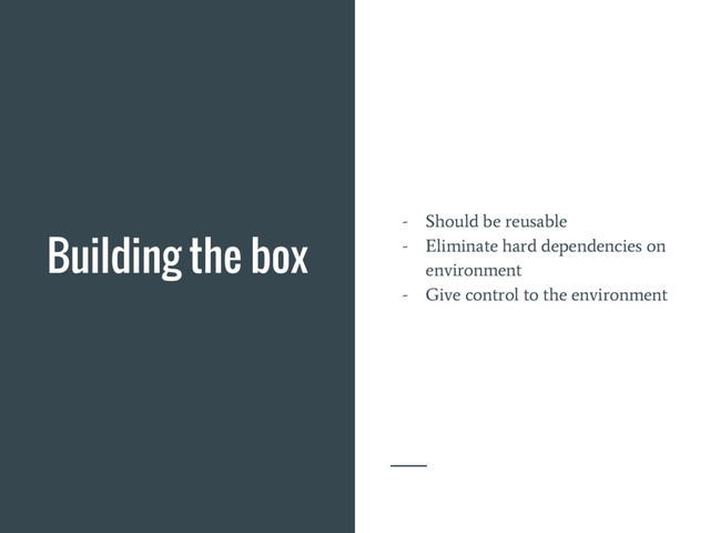 Building the box - Should be reusable
- Eliminate hard dependencies on
environment
- Give control to the environment
