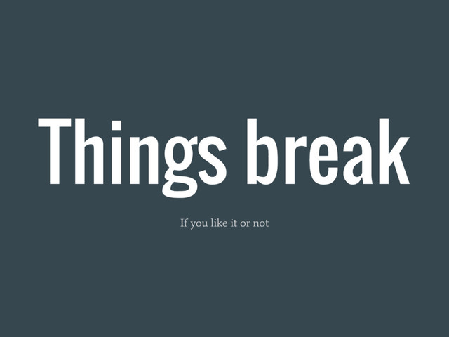 Things break
If you like it or not
