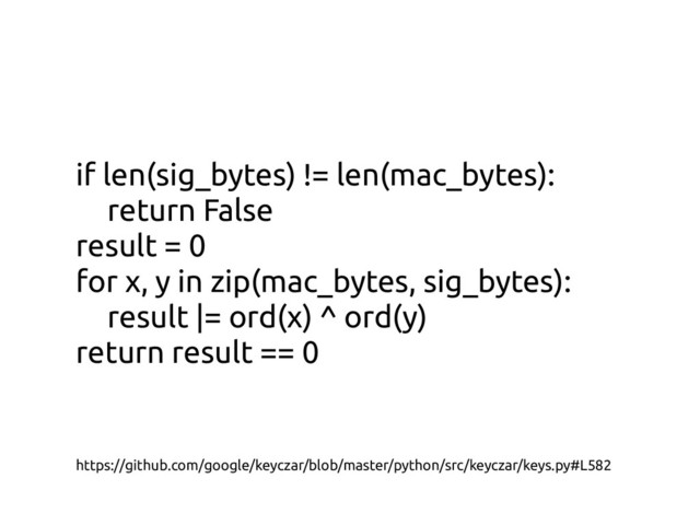 if len(sig_bytes) != len(mac_bytes):
return False
result = 0
for x, y in zip(mac_bytes, sig_bytes):
result |= ord(x) ^ ord(y)
return result == 0
https://github.com/google/keyczar/blob/master/python/src/keyczar/keys.py#L582
