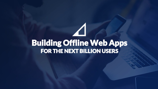 1
FOR THE NEXT BILLION USERS
Building Offline Web Apps
