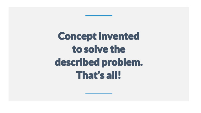 18
Concept invented
to solve the
described problem.
That’s all!
