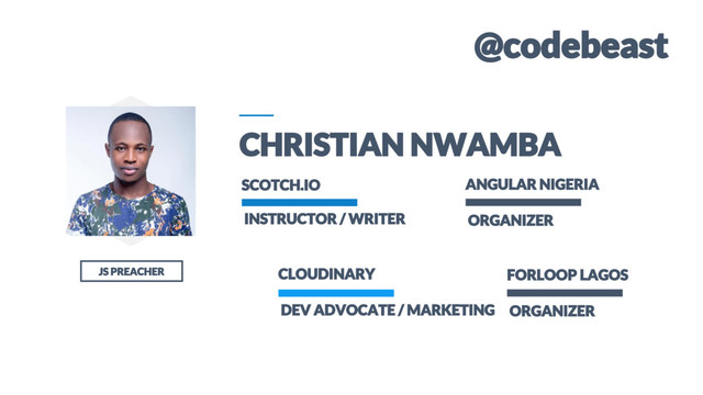6
JS PREACHER
CHRISTIAN NWAMBA
INSTRUCTOR / WRITER
SCOTCH.IO
DEV ADVOCATE / MARKETING
CLOUDINARY
ORGANIZER
ANGULAR NIGERIA
ORGANIZER
FORLOOP LAGOS
@codebeast
