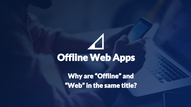 7
Offline Web Apps
Why are “Offline” and
“Web” in the same title?

