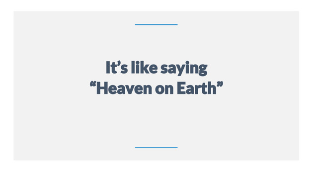 9
It’s like saying
“Heaven on Earth”

