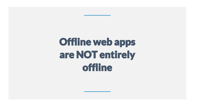 10
Offline web apps
are NOT entirely
offline
