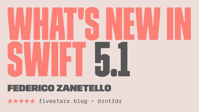 What's New in
Swift 5.1
Federico Zanetello
̣̣̣̣̣ ﬁvestars.blog • @zntfdr
