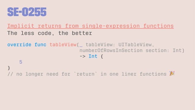 SE-0255
Implicit returns from single-expression functions
The less code, the better
override func tableView(_ tableView: UITableView,
numberOfRowsInSection section: Int)
-> Int {
5
}
// no longer need for `return` in one liner functions

