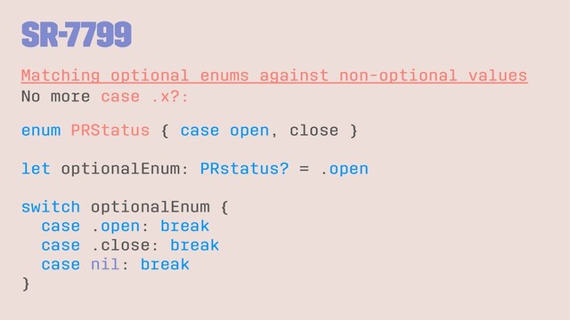 SR-7799
Matching optional enums against non-optional values
No more case .x?:
enum PRStatus { case open, close }
let optionalEnum: PRstatus? = .open
switch optionalEnum {
case .open: break
case .close: break
case nil: break
}
