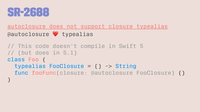 SR-2688
autoclosure does not support closure typealias
@autoclosure
❤
typealias
// This code doesn't compile in Swift 5
// (but does in 5.1)
class Foo {
typealias FooClosure = () -> String
func fooFunc(closure: @autoclosure FooClosure) {}
}
