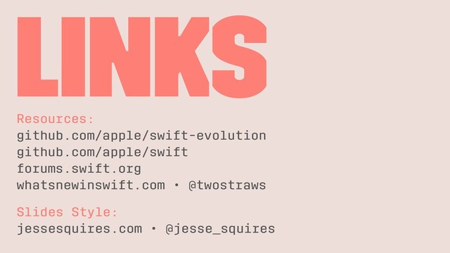 Links
Resources:
github.com/apple/swift-evolution
github.com/apple/swift
forums.swift.org
whatsnewinswift.com • @twostraws
Slides Style:
jessesquires.com • @jesse_squires
