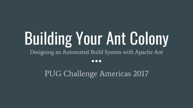 Building Your Ant Colony
Designing an Automated Build System with Apache Ant
PUG Challenge Americas 2017
