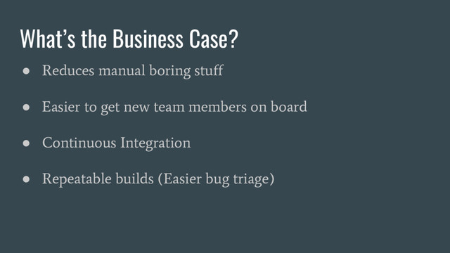 What’s the Business Case?
●
Reduces manual boring stuff
●
Easier to get new team members on board
●
Continuous Integration
●
Repeatable builds (Easier bug triage)
