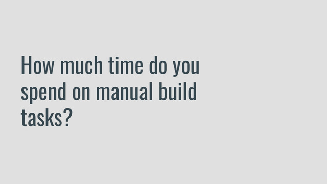 How much time do you
spend on manual build
tasks?
