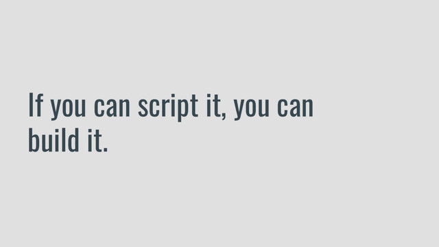 If you can script it, you can
build it.
