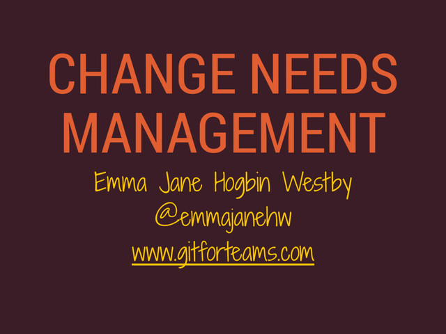CHANGE NEEDS
MANAGEMENT
Emma Jane Hogbin Westby
@emmajanehw
www.gitforteams.com
