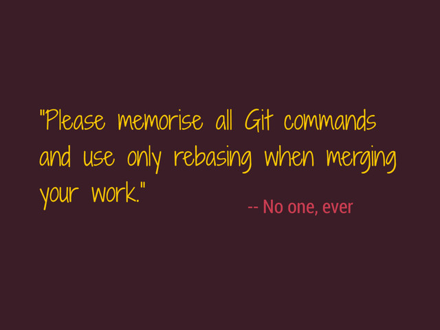 “Please memorise all Git commands
and use only rebasing when merging
your work.”
-- No one, ever
