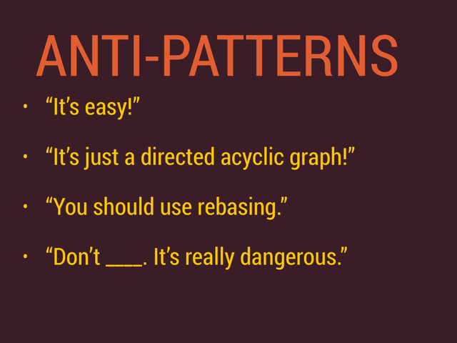 ANTI-PATTERNS
• “It’s easy!”
• “It’s just a directed acyclic graph!”
• “You should use rebasing.”
• “Don’t ____. It’s really dangerous.”
