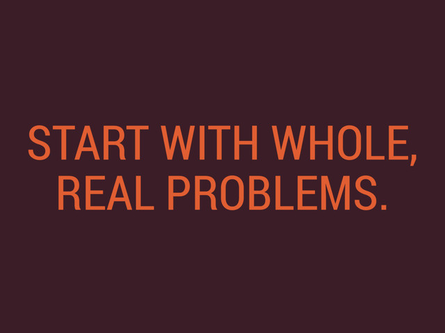 START WITH WHOLE,
REAL PROBLEMS.
