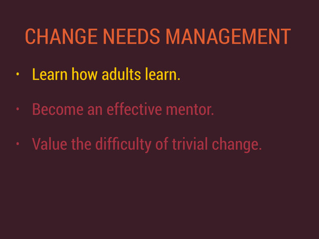 CHANGE NEEDS MANAGEMENT
• Learn how adults learn.
• Become an effective mentor.
• Value the difﬁculty of trivial change.
