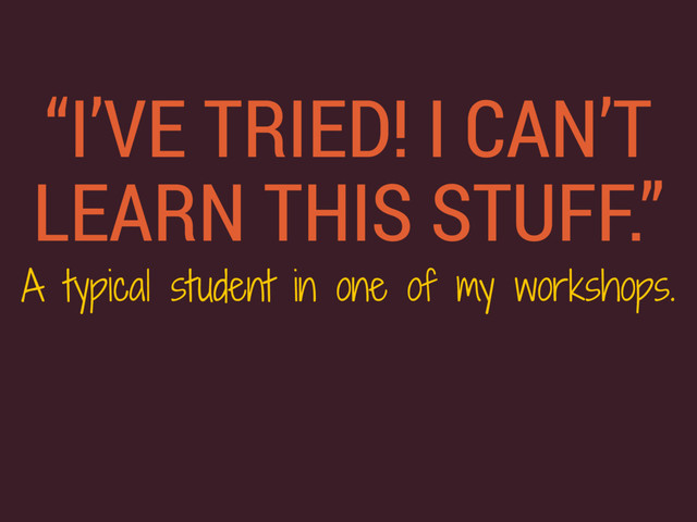 “I’VE TRIED! I CAN’T
LEARN THIS STUFF.”
A typical student in one of my workshops.
