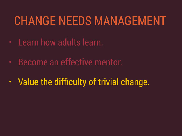 CHANGE NEEDS MANAGEMENT
• Learn how adults learn.
• Become an effective mentor.
• Value the difﬁculty of trivial change.
