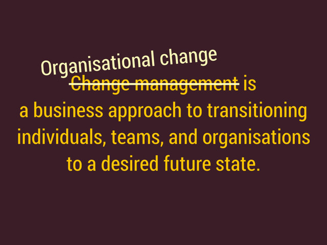 Change management is 
a business approach to transitioning 
individuals, teams, and organisations 
to a desired future state.
Organisational change
