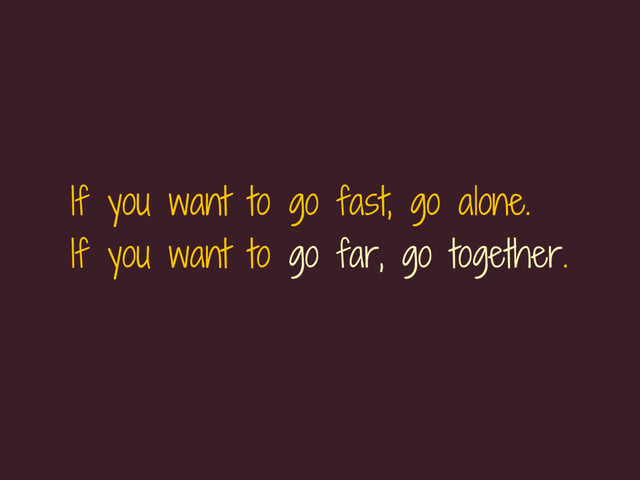 If you want to go fast, go alone.
If you want to go far, go together.

