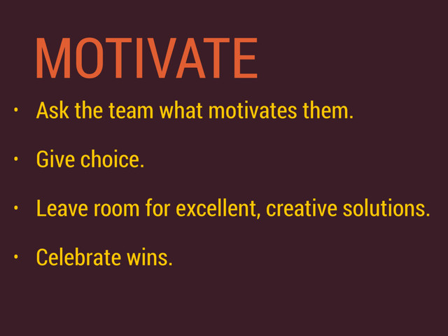 MOTIVATE
• Ask the team what motivates them.
• Give choice.
• Leave room for excellent, creative solutions.
• Celebrate wins.
