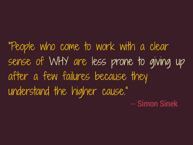 -- Simon Sinek
“People who come to work with a clear
sense of WHY are less prone to giving up
after a few failures because they
understand the higher cause.”
