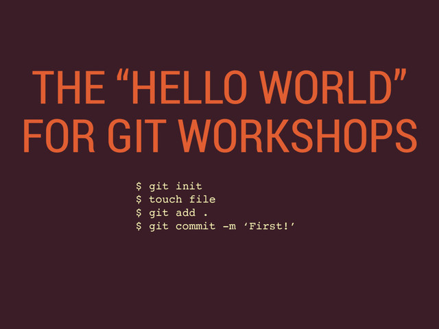 THE “HELLO WORLD” 
FOR GIT WORKSHOPS
$ git init
$ touch file
$ git add .
$ git commit -m ‘First!’
