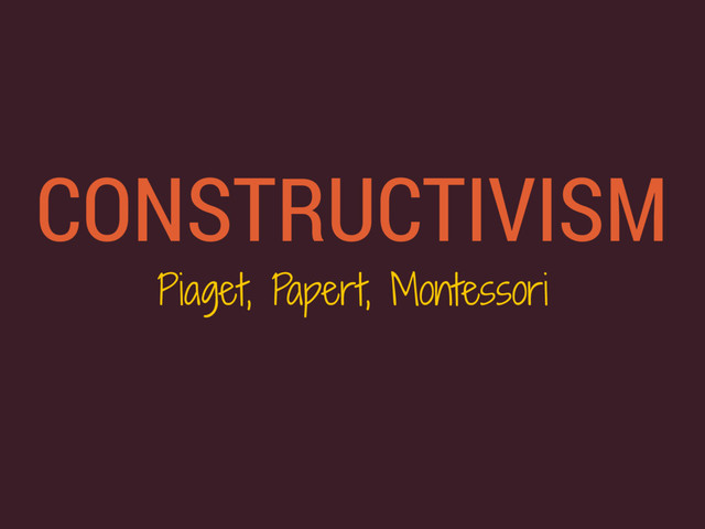 CONSTRUCTIVISM
Piaget, Papert, Montessori
