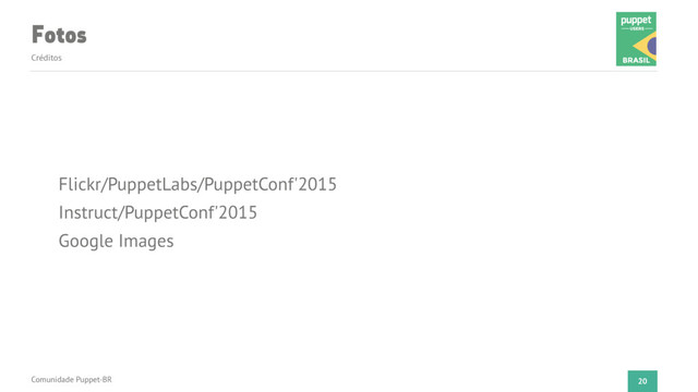 Fotos
Créditos
20
Flickr/PuppetLabs/PuppetConf'2015
Instruct/PuppetConf'2015
Google Images
Comunidade Puppet-BR
