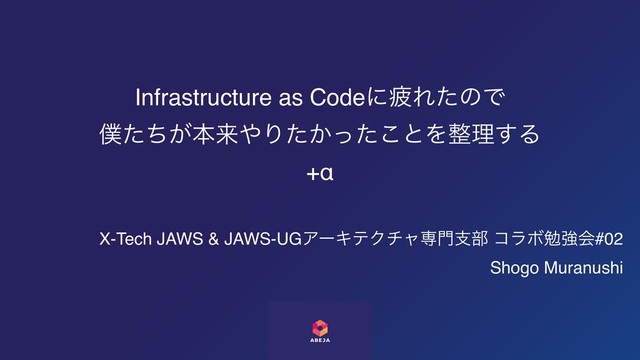 Infrastructure as CodeʹർΕͨͷͰ
๻͕ͨͪຊདྷ΍Γ͔ͨͬͨ͜ͱΛ੔ཧ͢Δ
+α
X-Tech JAWS & JAWS-UGΞʔΩςΫνϟઐ໳ࢧ෦ ίϥϘษڧձ#02
Shogo Muranushi
