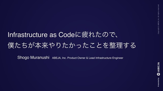 Infrastructure as CodeʹർΕͨͷͰɺ
๻͕ͨͪຊདྷ΍Γ͔ͨͬͨ͜ͱΛ੔ཧ͢Δ
Shogo MuranushiɹABEJA, Inc. Product Owner & Lead Infrastructure Engineer

