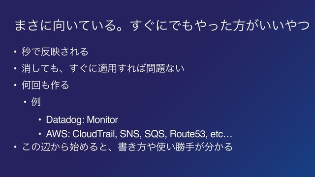 ·͞ʹ޲͍͍ͯΔɻ͙͢ʹͰ΋΍ͬͨํ͕͍͍΍ͭ
• ඵͰ൓ө͞ΕΔ
• ফͯ͠΋ɺ͙͢ʹద༻͢Ε͹໰୊ͳ͍
• Կճ΋࡞Δ
• ྫ
• Datadog: Monitor
• AWS: CloudTrail, SNS, SQS, Route53, etc…
• ͜ͷล͔Β࢝ΊΔͱɺॻ͖ํ΍࢖͍উख͕෼͔Δ
