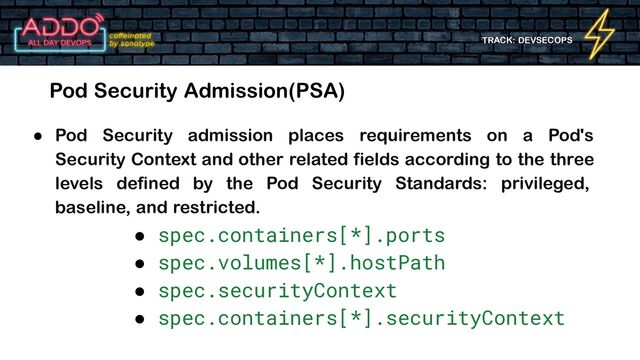 TRACK: DEVSECOPS
Pod Security Admission(PSA)
● Pod Security admission places requirements on a Pod's
Security Context and other related fields according to the three
levels defined by the Pod Security Standards: privileged,
baseline, and restricted.
● spec.containers[*].ports
● spec.volumes[*].hostPath
● spec.securityContext
● spec.containers[*].securityContext
