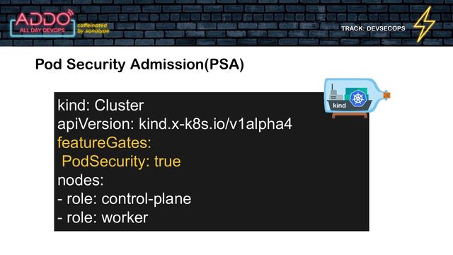 TRACK: DEVSECOPS
Pod Security Admission(PSA)
kind: Cluster
apiVersion: kind.x-k8s.io/v1alpha4
featureGates:
PodSecurity: true
nodes:
- role: control-plane
- role: worker
