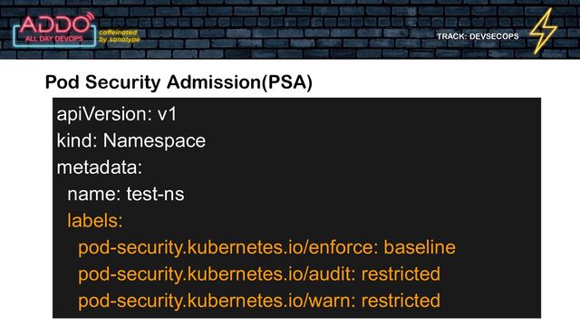 TRACK: DEVSECOPS
Pod Security Admission(PSA)
apiVersion: v1
kind: Namespace
metadata:
name: test-ns
labels:
pod-security.kubernetes.io/enforce: baseline
pod-security.kubernetes.io/audit: restricted
pod-security.kubernetes.io/warn: restricted
