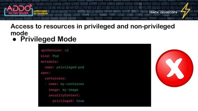 TRACK: DEVSECOPS
Access to resources in privileged and non-privileged
mode
● Privileged Mode
