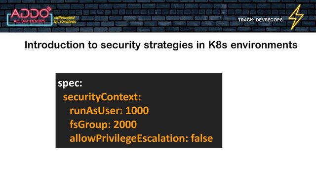 TRACK: DEVSECOPS
Introduction to security strategies in K8s environments
spec:
securityContext:
runAsUser: 1000
fsGroup: 2000
allowPrivilegeEscalation: false
